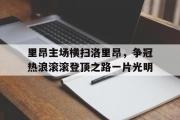 开云官网-里昂主场横扫洛里昂，争冠热浪滚滚登顶之路一片光明的简单介绍