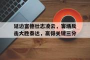 开云体育官网-包含延边富德壮志凌云，客场反击大胜泰达，赢得关键三分的词条