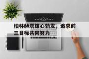 开云体育中国-柏林赫塔雄心勃发，追求前三目标共同努力的简单介绍