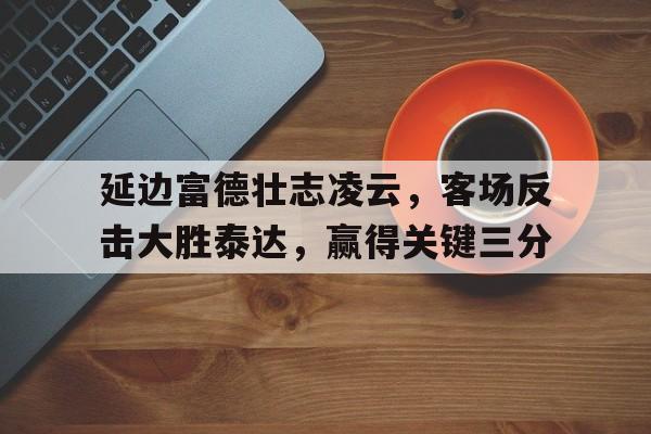 包含延边富德壮志凌云，客场反击大胜泰达，赢得关键三分的词条