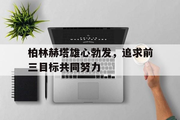 柏林赫塔雄心勃发，追求前三目标共同努力的简单介绍